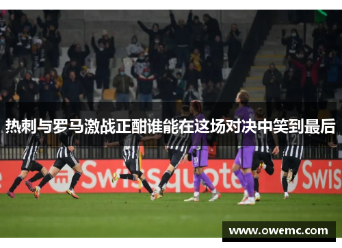 热刺与罗马激战正酣谁能在这场对决中笑到最后