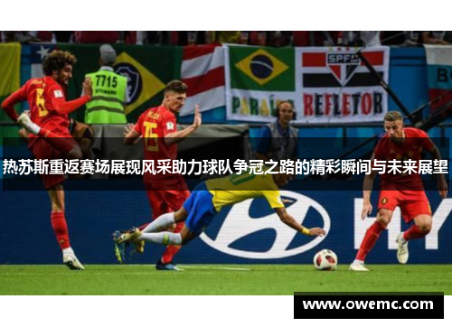 热苏斯重返赛场展现风采助力球队争冠之路的精彩瞬间与未来展望