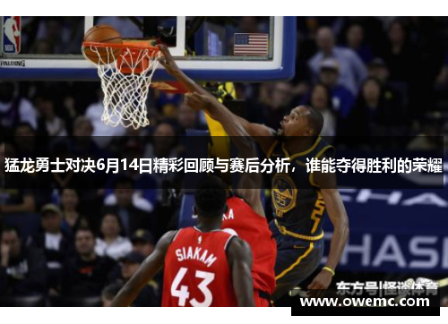 猛龙勇士对决6月14日精彩回顾与赛后分析，谁能夺得胜利的荣耀