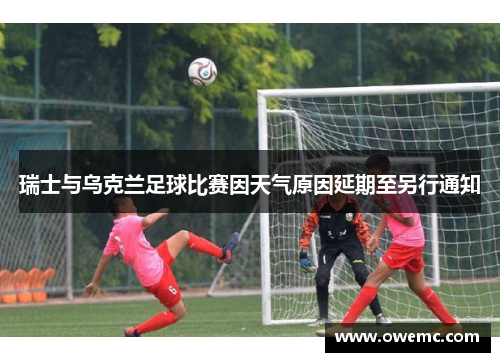 瑞士与乌克兰足球比赛因天气原因延期至另行通知