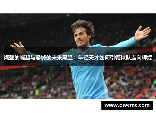 福登的崛起与曼城的未来展望：年轻天才如何引领球队走向辉煌